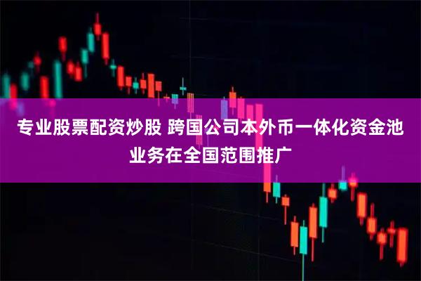 专业股票配资炒股 跨国公司本外币一体化资金池业务在全国范围推广