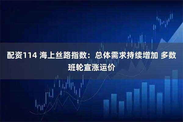 配资114 海上丝路指数：总体需求持续增加 多数班轮宣涨运价