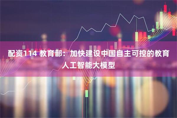 配资114 教育部：加快建设中国自主可控的教育人工智能大模型