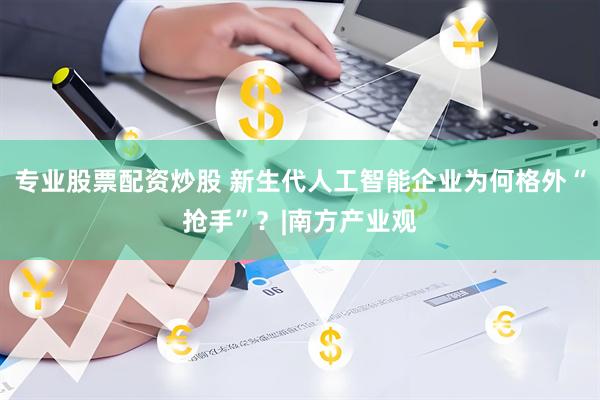 专业股票配资炒股 新生代人工智能企业为何格外“抢手”？|南方产业观