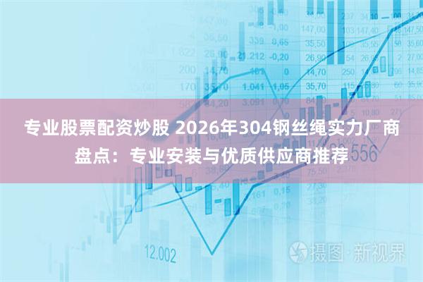 专业股票配资炒股 2026年304钢丝绳实力厂商盘点：专业安装与优质供应商推荐