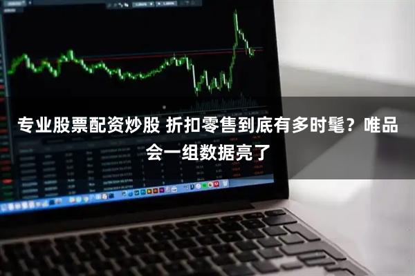 专业股票配资炒股 折扣零售到底有多时髦？唯品会一组数据亮了