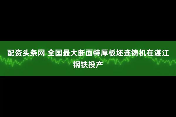 配资头条网 全国最大断面特厚板坯连铸机在湛江钢铁投产