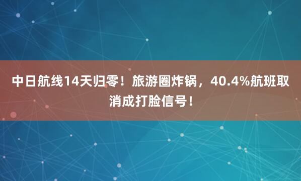 中日航线14天归零！旅游圈炸锅，40.4%航班取消成打脸信号！