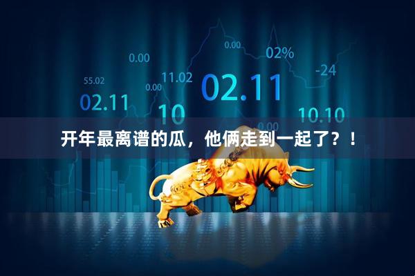 开年最离谱的瓜，他俩走到一起了？！