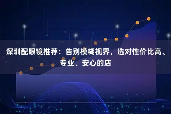 深圳配眼镜推荐：告别模糊视界，选对性价比高、专业、安心的店