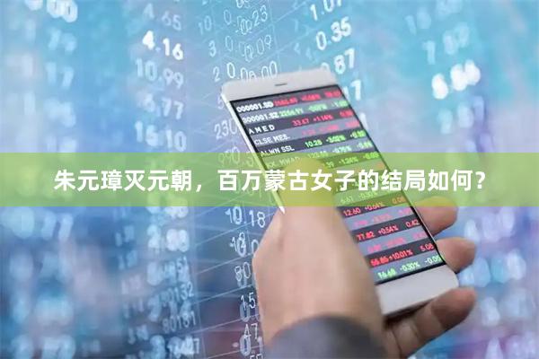 朱元璋灭元朝，百万蒙古女子的结局如何？