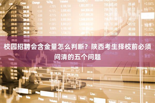 校园招聘会含金量怎么判断？陕西考生择校前必须问清的五个问题