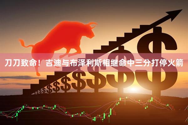 刀刀致命！吉迪与布泽利斯相继命中三分打停火箭
