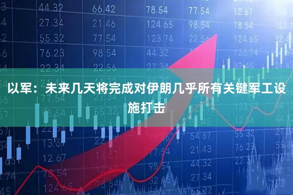 以军：未来几天将完成对伊朗几乎所有关键军工设施打击