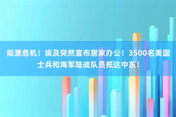 能源危机！埃及突然宣布居家办公！3500名美国士兵和海军陆战队员抵达中东！
