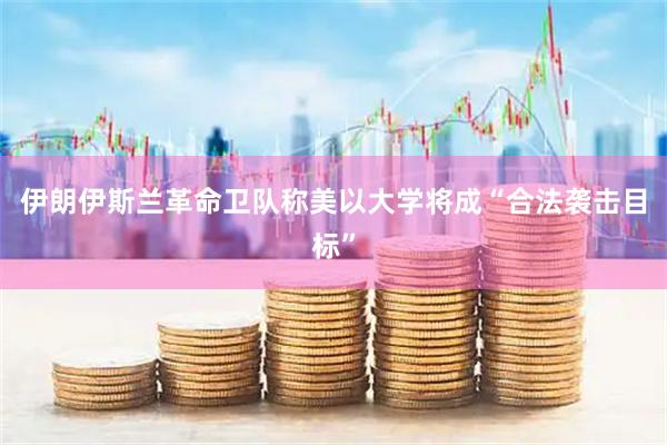 伊朗伊斯兰革命卫队称美以大学将成“合法袭击目标”