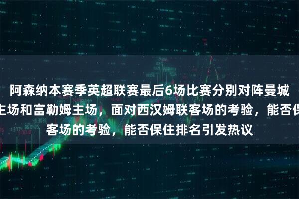 阿森纳本赛季英超联赛最后6场比赛分别对阵曼城客场、纽卡斯尔主场和富勒姆主场，面对西汉姆联客场的考验，能否保住排名引发热议