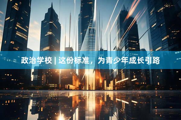 政治学校 | 这份标准，为青少年成长引路