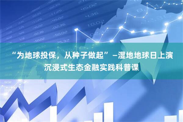 “为地球投保，从种子做起” —湿地地球日上演沉浸式生态金融实践科普课