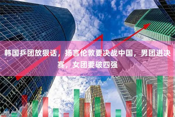 韩国乒团放狠话，扬言伦敦要决战中国，男团进决赛，女团要破四强