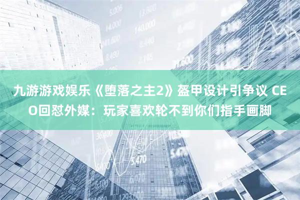 九游游戏娱乐《堕落之主2》盔甲设计引争议 CEO回怼外媒：玩家喜欢轮不到你们指手画脚