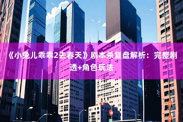《小兔儿乖乖2去春天》剧本杀复盘解析：完整剧透+角色玩法