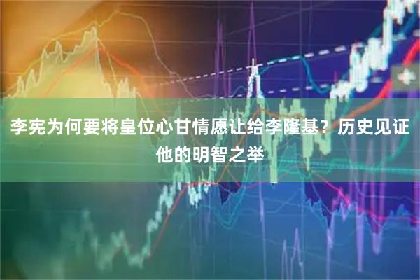 李宪为何要将皇位心甘情愿让给李隆基？历史见证他的明智之举