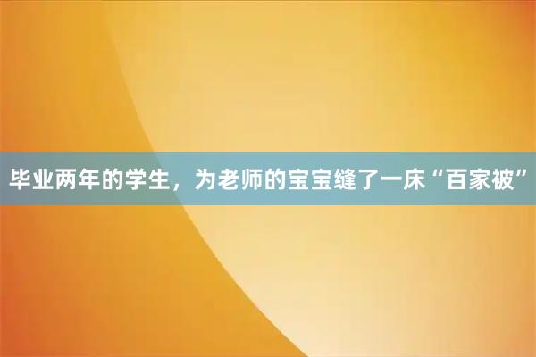 毕业两年的学生，为老师的宝宝缝了一床“百家被”