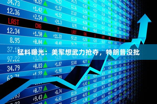 猛料曝光：美军想武力抢夺，特朗普没批