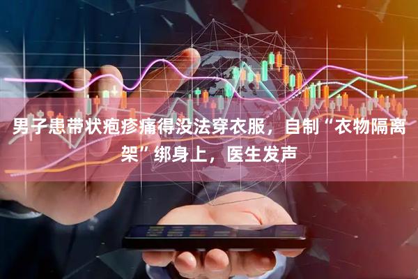 男子患带状疱疹痛得没法穿衣服，自制“衣物隔离架”绑身上，医生发声