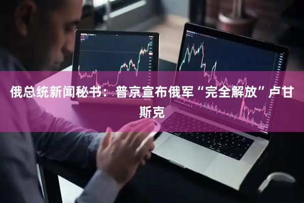 俄总统新闻秘书：普京宣布俄军“完全解放”卢甘斯克