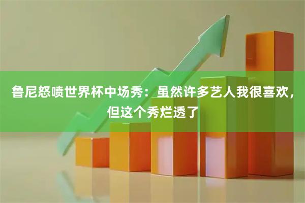 鲁尼怒喷世界杯中场秀：虽然许多艺人我很喜欢，但这个秀烂透了