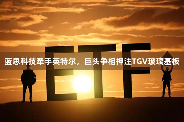 蓝思科技牵手英特尔，巨头争相押注TGV玻璃基板