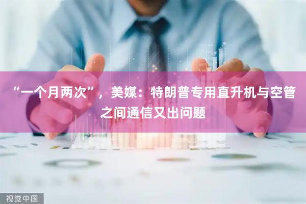 “一个月两次”，美媒：特朗普专用直升机与空管之间通信又出问题