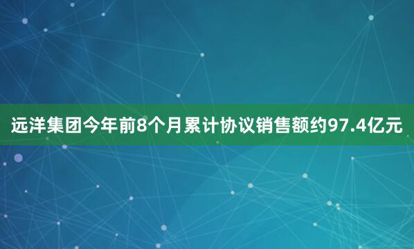 远洋集团今年前8个月累计协议销售额约97.4亿元
