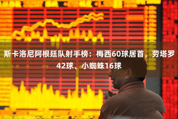 斯卡洛尼阿根廷队射手榜：梅西60球居首，劳塔罗42球、小蜘蛛16球